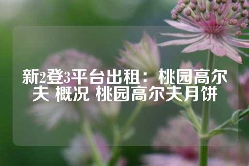 新2登3平台出租：桃园高尔夫 概况 桃园高尔夫月饼-第1张图片-皇冠信用盘出租