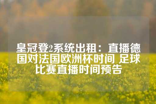 皇冠登2系统出租：直播德国对法国欧洲杯时间 足球比赛直播时间预告-第1张图片-皇冠信用盘出租