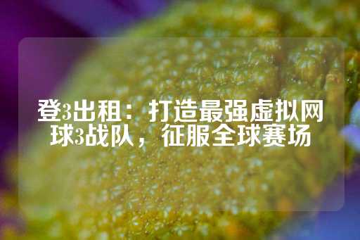 登3出租：打造最强虚拟网球3战队，征服全球赛场