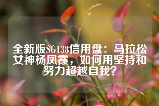 全新版SG138信用盘：马拉松女神杨凤霞，如何用坚持和努力超越自我？-第1张图片-皇冠信用盘出租