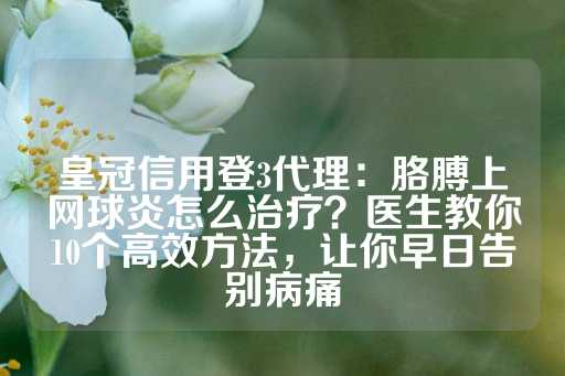 皇冠信用登3代理：胳膊上网球炎怎么治疗？医生教你10个高效方法，让你早日告别病痛