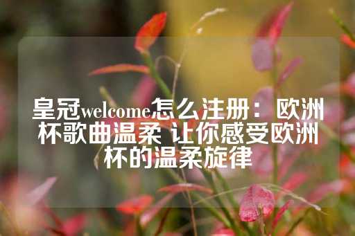 皇冠welcome怎么注册：欧洲杯歌曲温柔 让你感受欧洲杯的温柔旋律