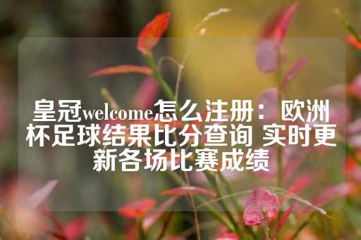 皇冠welcome怎么注册：欧洲杯足球结果比分查询 实时更新各场比赛成绩