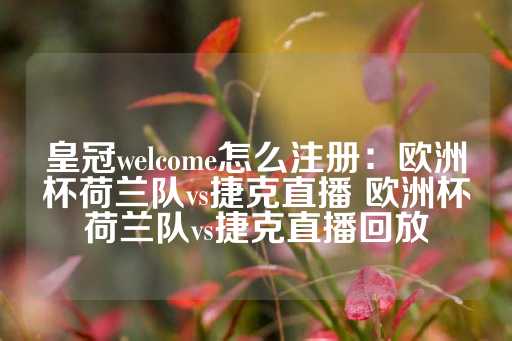 皇冠welcome怎么注册：欧洲杯荷兰队vs捷克直播 欧洲杯荷兰队vs捷克直播回放