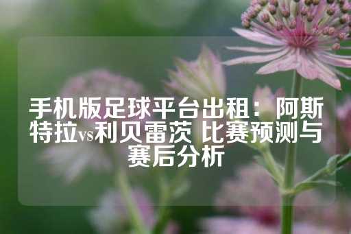 手机版足球平台出租：阿斯特拉vs利贝雷茨 比赛预测与赛后分析