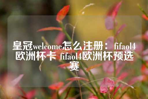 皇冠welcome怎么注册：fifaol4欧洲杯卡 fifaol4欧洲杯预选赛