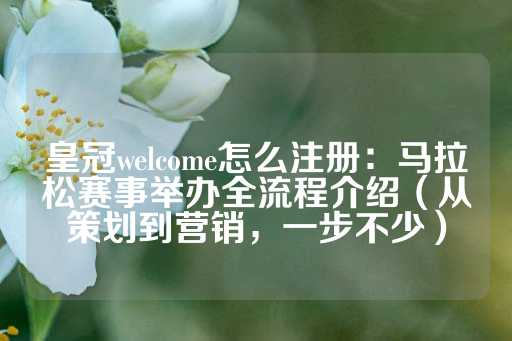 皇冠welcome怎么注册：马拉松赛事举办全流程介绍（从策划到营销，一步不少）-第1张图片-皇冠信用盘出租