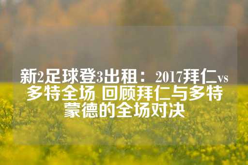 新2足球登3出租：2017拜仁vs多特全场 回顾拜仁与多特蒙德的全场对决