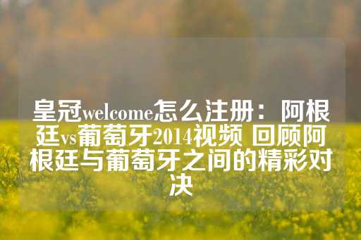 皇冠welcome怎么注册：阿根廷vs葡萄牙2014视频 回顾阿根廷与葡萄牙之间的精彩对决-第1张图片-皇冠信用盘出租