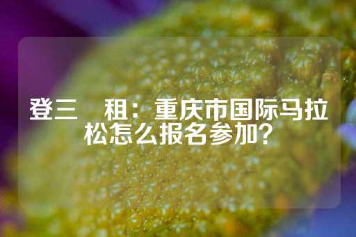 登三岀租：重庆市国际马拉松怎么报名参加？-第1张图片-皇冠信用盘出租