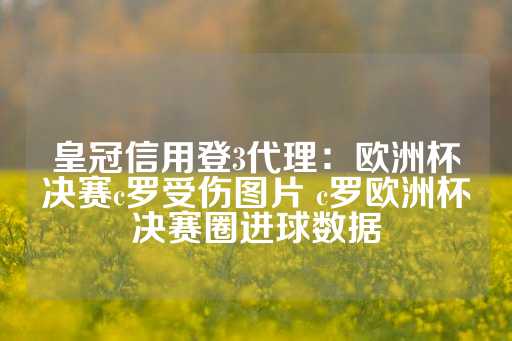 皇冠信用登3代理：欧洲杯决赛c罗受伤图片 c罗欧洲杯决赛圈进球数据