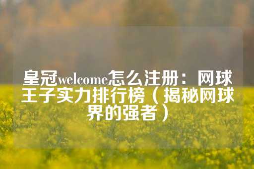 皇冠welcome怎么注册：网球王子实力排行榜（揭秘网球界的强者）