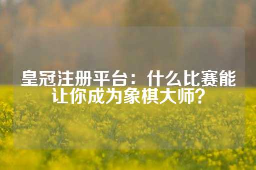 皇冠注册平台：什么比赛能让你成为象棋大师？