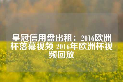 皇冠信用盘出租：2016欧洲杯落幕视频 2016年欧洲杯视频回放