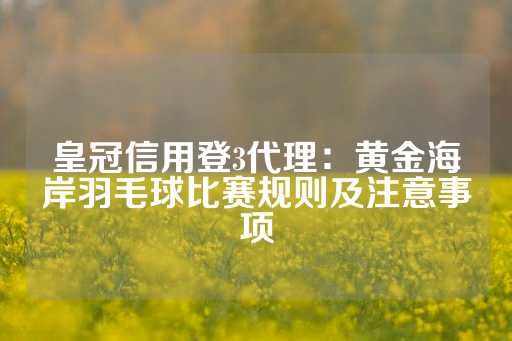 皇冠信用登3代理：黄金海岸羽毛球比赛规则及注意事项-第1张图片-皇冠信用盘出租