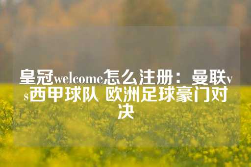 皇冠welcome怎么注册：曼联vs西甲球队 欧洲足球豪门对决