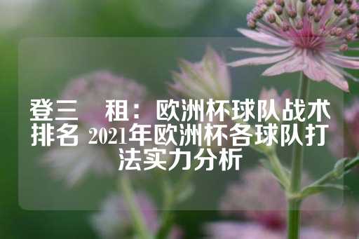 登三岀租：欧洲杯球队战术排名 2021年欧洲杯各球队打法实力分析-第1张图片-皇冠信用盘出租