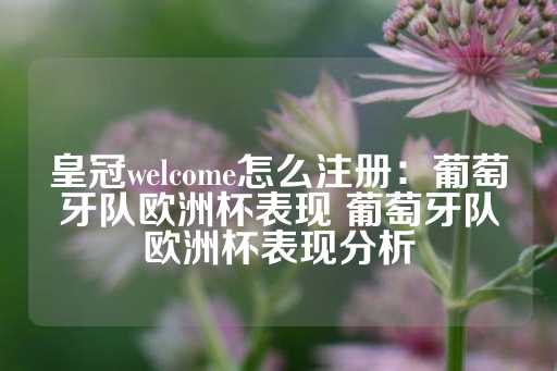 皇冠welcome怎么注册：葡萄牙队欧洲杯表现 葡萄牙队欧洲杯表现分析-第1张图片-皇冠信用盘出租