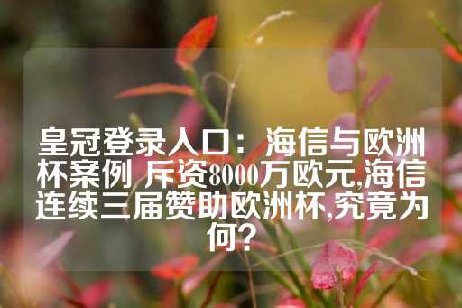 皇冠登录入口：海信与欧洲杯案例 斥资8000万欧元,海信连续三届赞助欧洲杯,究竟为何？-第1张图片-皇冠信用盘出租