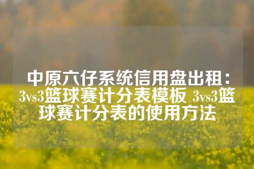 中原六仔系统信用盘出租：3vs3篮球赛计分表模板 3vs3篮球赛计分表的使用方法