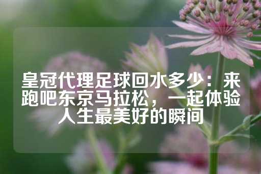 皇冠代理足球回水多少：来跑吧东京马拉松，一起体验人生最美好的瞬间