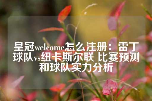 皇冠welcome怎么注册：雷丁球队vs纽卡斯尔联 比赛预测和球队实力分析