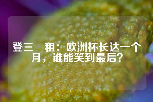 登三岀租：欧洲杯长达一个月，谁能笑到最后？