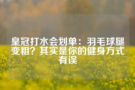 皇冠打水会划单：羽毛球腿变粗？其实是你的健身方式有误