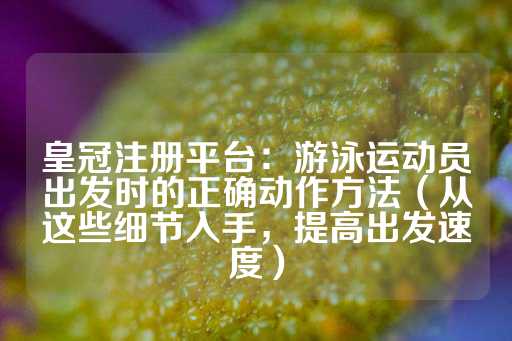 皇冠注册平台：游泳运动员出发时的正确动作方法（从这些细节入手，提高出发速度）-第1张图片-皇冠信用盘出租