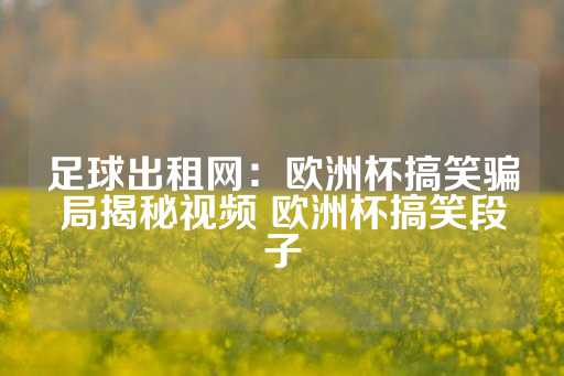 足球出租网：欧洲杯搞笑骗局揭秘视频 欧洲杯搞笑段子