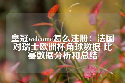 皇冠welcome怎么注册：法国对瑞士欧洲杯角球数据 比赛数据分析和总结