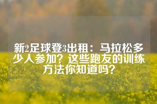 新2足球登3出租：马拉松多少人参加？这些跑友的训练方法你知道吗？