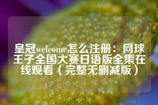 皇冠welcome怎么注册：网球王子全国大赛日语版全集在线观看（完整无删减版）