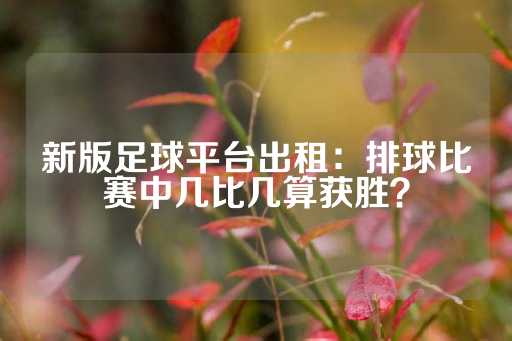 新版足球平台出租：排球比赛中几比几算获胜？