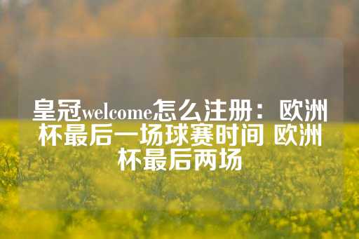 皇冠welcome怎么注册：欧洲杯最后一场球赛时间 欧洲杯最后两场