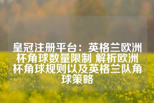 皇冠注册平台：英格兰欧洲杯角球数量限制 解析欧洲杯角球规则以及英格兰队角球策略-第1张图片-皇冠信用盘出租