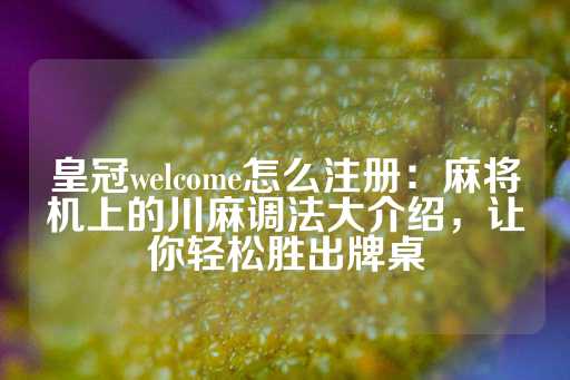 皇冠welcome怎么注册：麻将机上的川麻调法大介绍，让你轻松胜出牌桌