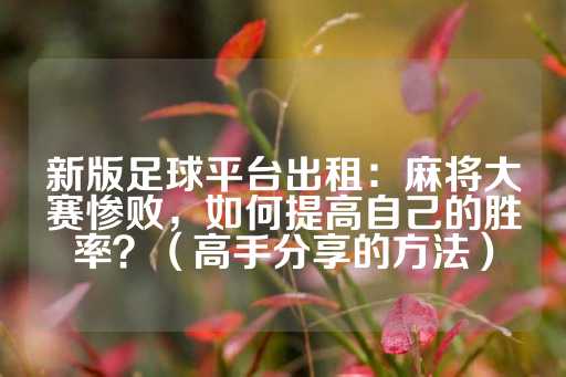 新版足球平台出租：麻将大赛惨败，如何提高自己的胜率？（高手分享的方法）