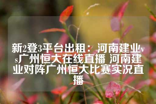 新2登3平台出租：河南建业vs广州恒大在线直播 河南建业对阵广州恒大比赛实况直播