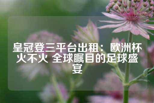 皇冠登三平台出租：欧洲杯火不火 全球瞩目的足球盛宴