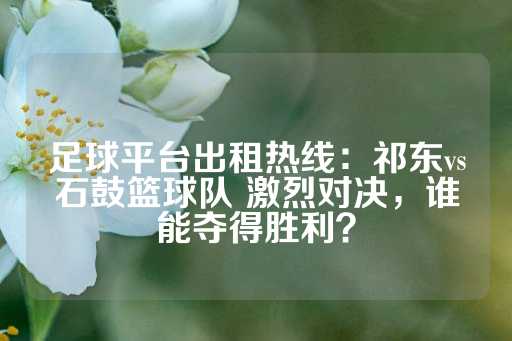 足球平台出租热线：祁东vs石鼓篮球队 激烈对决，谁能夺得胜利？