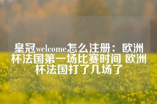 皇冠welcome怎么注册：欧洲杯法国第一场比赛时间 欧洲杯法国打了几场了