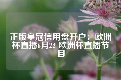 正版皇冠信用盘开户：欧洲杯直播6月22 欧洲杯直播节目