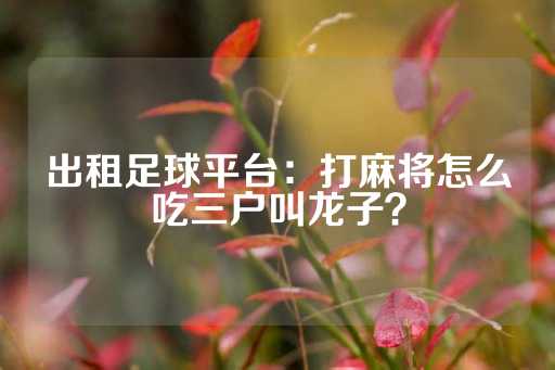 出租足球平台：打麻将怎么吃三户叫龙子？