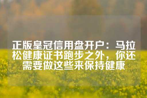 正版皇冠信用盘开户：马拉松健康证书跑步之外，你还需要做这些来保持健康-第1张图片-皇冠信用盘出租