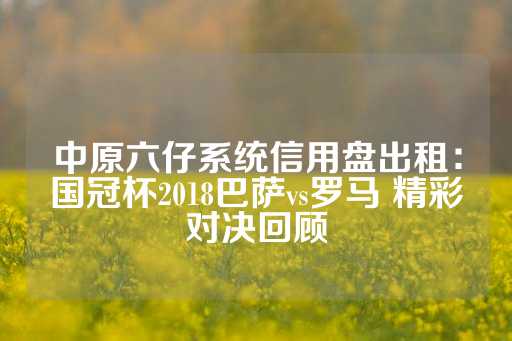 中原六仔系统信用盘出租：国冠杯2018巴萨vs罗马 精彩对决回顾-第1张图片-皇冠信用盘出租