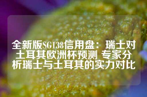 全新版SG138信用盘：瑞士对土耳其欧洲杯预测 专家分析瑞士与土耳其的实力对比-第1张图片-皇冠信用盘出租