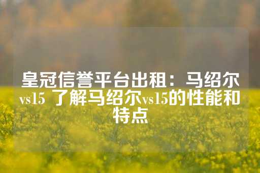 皇冠信誉平台出租：马绍尔vs15 了解马绍尔vs15的性能和特点-第1张图片-皇冠信用盘出租