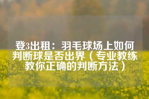 登3出租：羽毛球场上如何判断球是否出界（专业教练教你正确的判断方法）-第1张图片-皇冠信用盘出租