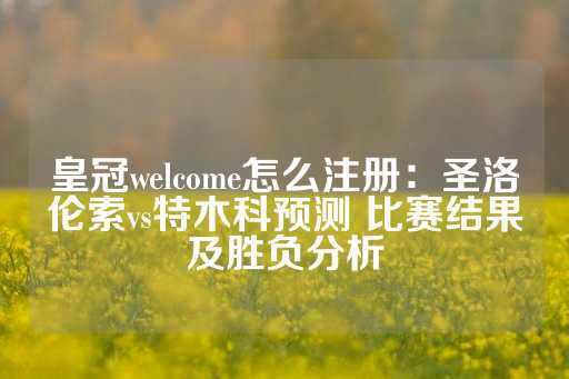 皇冠welcome怎么注册：圣洛伦索vs特木科预测 比赛结果及胜负分析